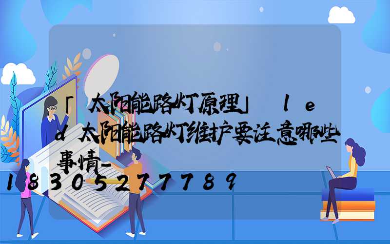 「太阳能路灯原理」　led太阳能路灯维护要注意哪些事情-